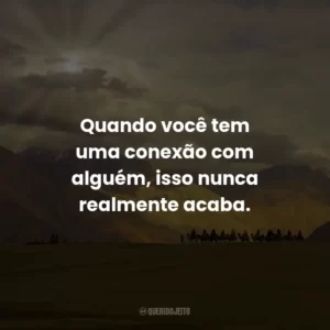 Quando você tem uma conexão com alguém, isso nunca realmente acaba.