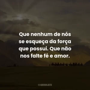 Que nenhum de nós se esqueça da força que possui. Que não nos falte fé e amor.