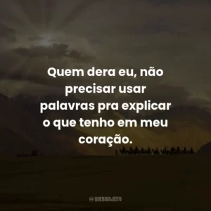 Quem dera eu, não precisar usar palavras pra explicar o que tenho em meu coração.