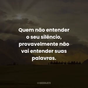 Quem não entender o seu silêncio, provavelmente não vai entender suas palavras.