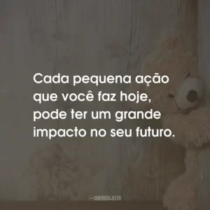 Cada pequena ação que você faz hoje, pode ter um grande impacto no seu futuro.