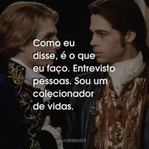 Como eu disse, é o que eu faço. Entrevisto pessoas. Sou um colecionador de vidas.