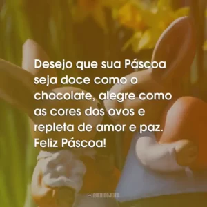 Desejo que sua Páscoa seja doce como o chocolate, alegre como as cores dos ovos e repleta de amor e paz. Feliz Páscoa!