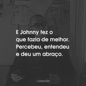 E Johnny fez o que fazia de melhor. Percebeu, entendeu e deu um abraço.