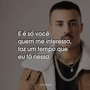 E é só você quem me interessa, faz um tempo que eu tô nessa.