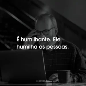 É humilhante. Ele humilha as pessoas.