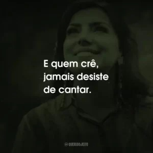 E quem crê, jamais desiste de cantar.