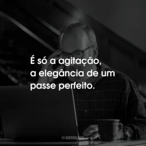 É só a agitação, a elegância de um passe perfeito.