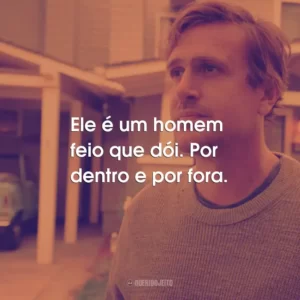 Ele é um homem feio que dói. Por dentro e por fora.