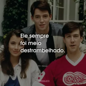 Ele sempre foi meio destrambelhado.