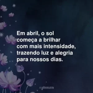 Em abril, o sol começa a brilhar com mais intensidade, trazendo luz e alegria para nossos dias.