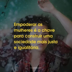 Empoderar as mulheres é a chave para construir uma sociedade mais justa e igualitária.
