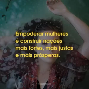 Empoderar mulheres é construir nações mais fortes, mais justas e mais prósperas.