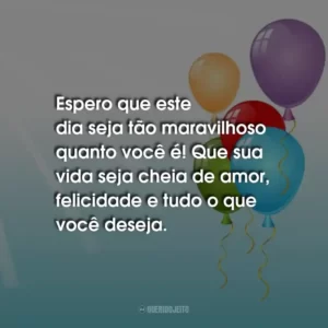 Espero que este dia seja tão maravilhoso quanto você é! Que sua vida seja cheia de amor, felicidade e tudo o que você deseja.