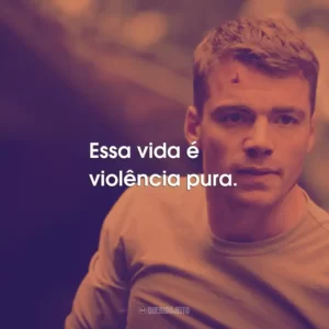 Essa vida é violência pura.