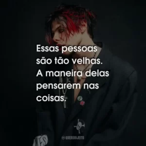 Essas pessoas são tão velhas. A maneira delas pensarem nas coisas.