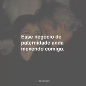 Esse negócio de paternidade anda mexendo comigo.