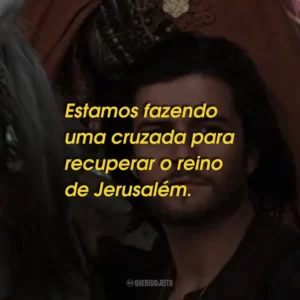 Estamos fazendo uma cruzada para recuperar o reino de Jerusalém.