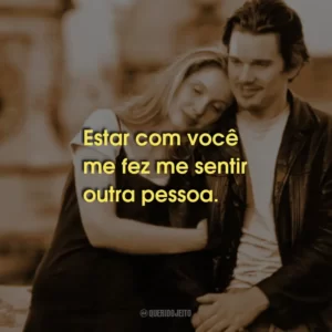 Estar com você me fez me sentir outra pessoa.