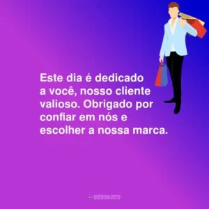 Este dia é dedicado a você, nosso cliente valioso. Obrigado por confiar em nós e escolher a nossa marca.