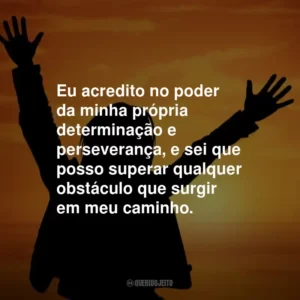 Eu acredito no poder da minha própria determinação e perseverança, e sei que posso superar qualquer obstáculo que surgir em meu caminho.