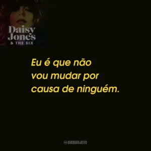 Eu é que não vou mudar por causa de ninguém.