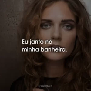 Eu janto na minha banheira.