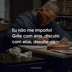 Eu não me importo! Grite com elas, discuta com elas, desafie-as.
