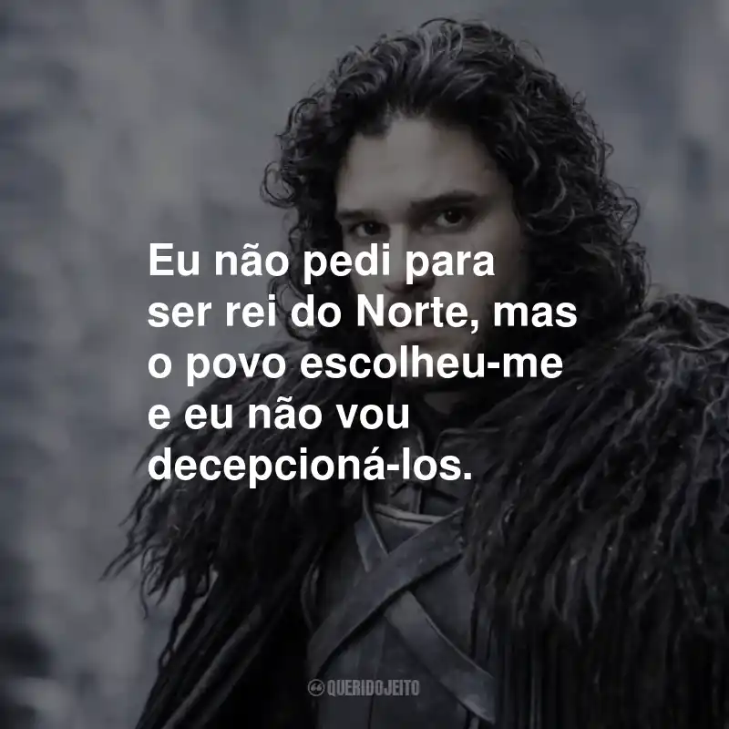 Frases do Jon Snow: Eu não pedi para ser rei do Norte, mas o povo escolheu-me e eu não vou decepcioná-los.
