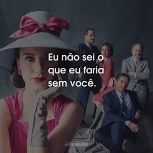 Eu não sei o que eu faria sem você. Maravilhosa Sra. Maisel