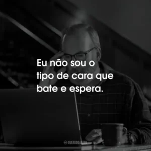 Eu não sou o tipo de cara que bate e espera.