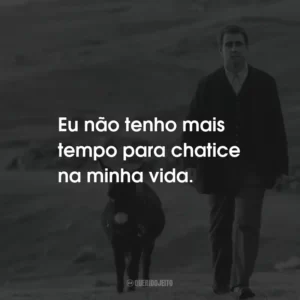 Eu não tenho mais tempo para chatice na minha vida.