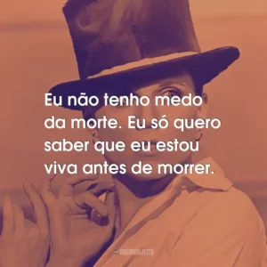 Eu não tenho medo da morte. Eu só quero saber que eu estou viva antes de morrer.