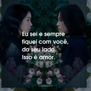 Eu sei e sempre fiquei com você, do seu lado. Isso é amor.
