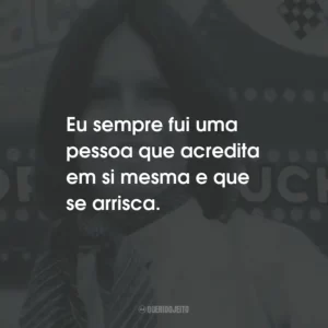 Eu sempre fui uma pessoa que acredita em si mesma e que se arrisca.