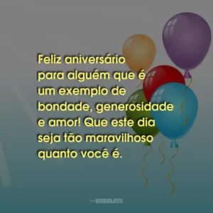 Feliz aniversário para alguém que é um exemplo de bondade, generosidade e amor! Que este dia seja tão maravilhoso quanto você é.
