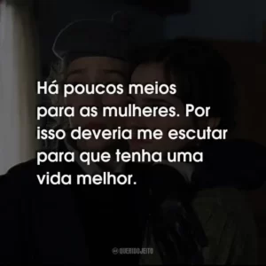 Há poucos meios para as mulheres. Por isso deveria me escutar para que tenha uma vida melhor.