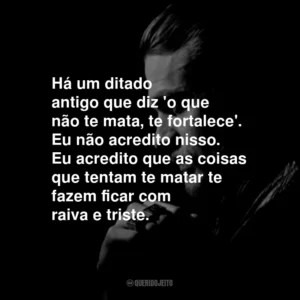 Há um ditado antigo que diz ‘o que não te mata, te fortalece’. Eu não acredito nisso. Eu acredito que as coisas que tentam te matar te fazem ficar com raiva e triste.