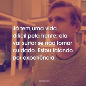Já tem uma vida difícil pela frente, ela vai surtar se não tomar cuidado. Estou falando por experiência.