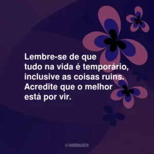 Lembre-se de que tudo na vida é temporário, inclusive as coisas ruins. Acredite que o melhor está por vir.