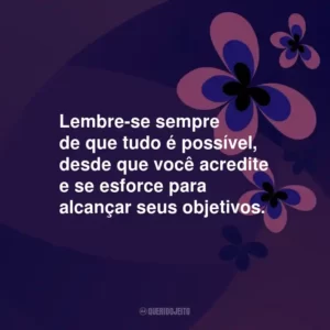 Lembre-se sempre de que tudo é possível, desde que você acredite e se esforce para alcançar seus objetivos.