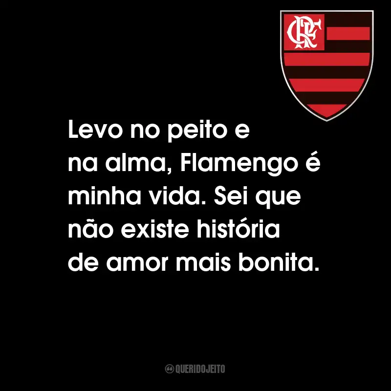 Frases do Clube de Regatas do Flamengo: Levo no peito e na alma, Flamengo é minha vida. Sei que não existe história de amor mais bonita.