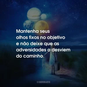 Mantenha seus olhos fixos no objetivo e não deixe que as adversidades o desviem do caminho.