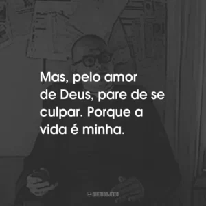 Mas, pelo amor de Deus, pare de se culpar. Porque a vida é minha.