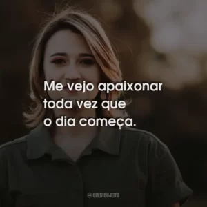 Me vejo apaixonar toda vez que o dia começa.