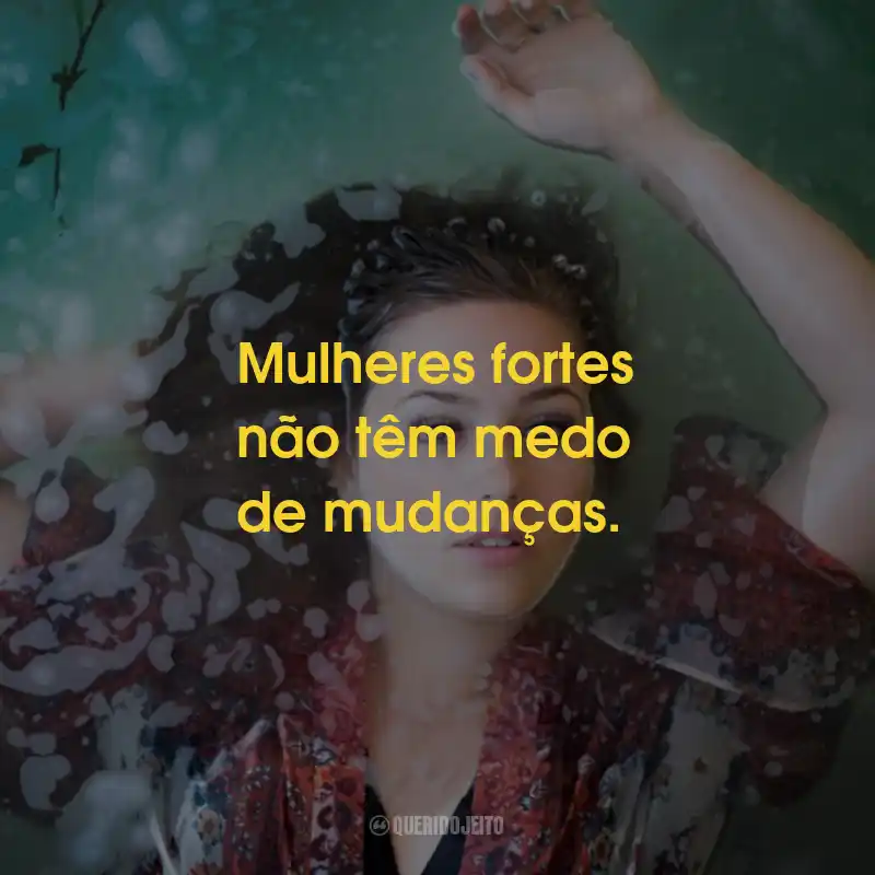 Frases de Empoderamento Feminino: Mulheres fortes não têm medo de mudanças.