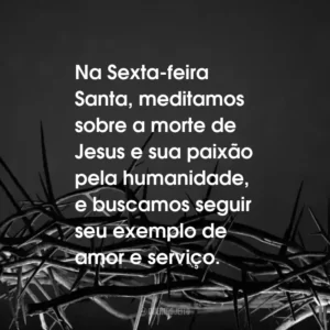 Na Sexta-feira Santa, meditamos sobre a morte de Jesus e sua paixão pela humanidade, e buscamos seguir seu exemplo de amor e serviço.