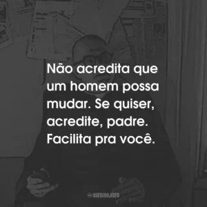 Não acredita que um homem possa mudar. Se quiser, acredite, padre. Facilita pra você.