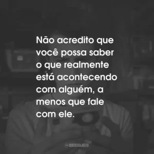 Não acredito que você possa saber o que realmente está acontecendo com alguém, a menos que fale com ele. – Justin Foley.
