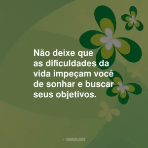 Não deixe que as dificuldades da vida impeçam você de sonhar e buscar seus objetivos.